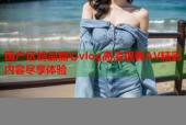 国产区精品糖心vlog高清观看AV精彩内容尽享体验