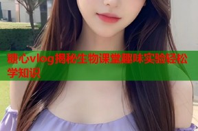 糖心vlog揭秘生物课堂趣味实验轻松学知识