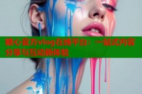 糖心官方vlog在线平台：一站式内容分享与互动新体验
