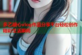 多乙糖心vlog作品分享平台轻松创作精彩生活瞬间