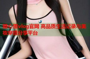 糖心蛋vlog官网 高品质生活记录与美妆穿搭分享平台