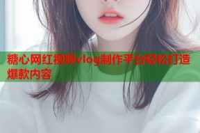 糖心网红视频vlog制作平台轻松打造爆款内容