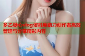 多乙糖心vlog资料库助力创作者高效管理与分享精彩内容