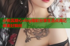 小桃酱糖心vlog精彩分享生活点滴记录美好瞬间