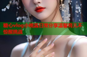 糖心vlog小桃酱日常分享温馨育儿不惊醒挑战