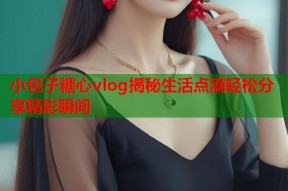 小包子糖心vlog揭秘生活点滴轻松分享精彩瞬间