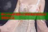 糖心vlog醉酒颜s记录醉美时刻轻松分享精彩生活