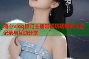 糖心vlog热门主播带你玩转精彩生活记录与互动分享