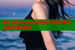 糖心美杜莎vlog在线精彩呈现记录生活每刻精彩瞬间
