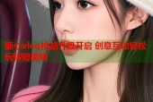 糖心vlog挑战升级开启 创意互动轻松玩转短视频