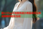 糖心Vlog不惊醒挑战小桃酱真实记录温馨瞬间轻松互动