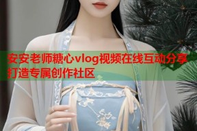 安安老师糖心vlog视频在线互动分享打造专属创作社区