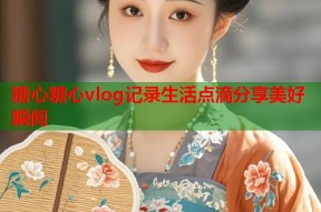 糖心糖心vlog记录生活点滴分享美好瞬间