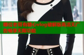 哪位老哥有糖心vlog破解版高清无广告畅享无限功能