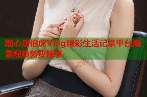 糖心唐伯虎Vlog精彩生活记录平台海量视频免费畅享