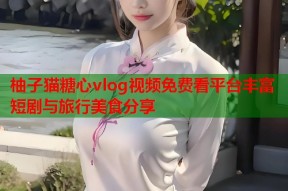 柚子猫糖心vlog视频免费看平台丰富短剧与旅行美食分享