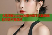 小狐狸糖心vlog独家分享生活趣事精彩内容不容错过