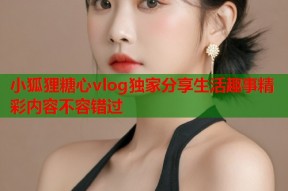 小狐狸糖心vlog独家分享生活趣事精彩内容不容错过