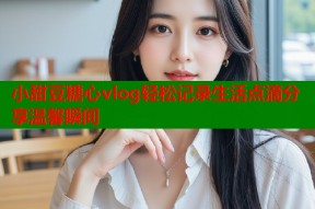 小甜豆糖心vlog轻松记录生活点滴分享温馨瞬间
