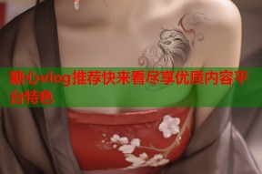 糖心vlog推荐快来看尽享优质内容平台特色