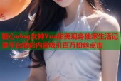 糖心vlog女神Yua甜美现身独家生活记录平台精彩内容吸引百万粉丝点击