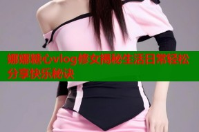 娜娜糖心vlog修女揭秘生活日常轻松分享快乐秘诀