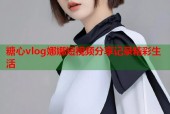 糖心vlog娜娜短视频分享记录精彩生活