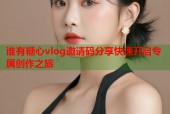 谁有糖心vlog邀请码分享快速开启专属创作之旅