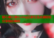 糖心糖心糖心vlog记录生活点滴轻松分享精彩瞬间