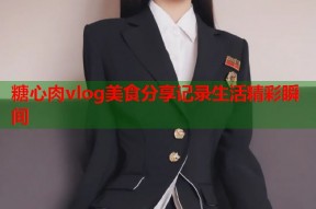 糖心肉vlog美食分享记录生活精彩瞬间
