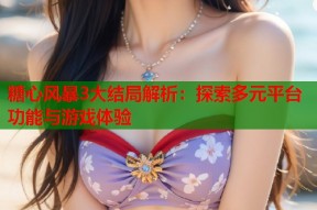 糖心风暴3大结局解析：探索多元平台功能与游戏体验
