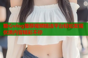 糖心vlog推荐视频精选平台轻松发现优质内容精彩不停