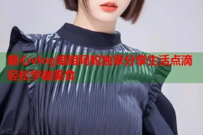 糖心vlog姐姐阿蛇独家分享生活点滴轻松学做美食