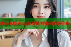 糖心米娜Vlog免费看 甜美日常等你来