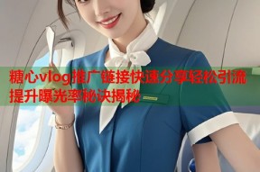 糖心vlog推广链接快速分享轻松引流提升曝光率秘诀揭秘