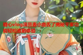 糖心vlog演员表小鹿丢了揭秘平家功能轻松追剧体验