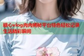 糖心vlog肉肉揭秘平台特色轻松记录生活精彩瞬间