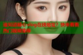 谁知道糖心vlog在线地址？快来看看热门视频推荐
