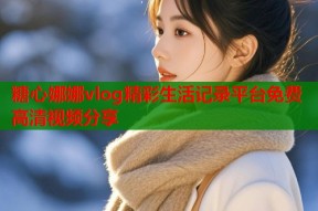 糖心娜娜vlog精彩生活记录平台免费高清视频分享