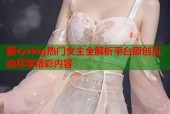 糖心vlog热门女主全解析平台原创互动尽享精彩内容