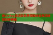 糖心vlog激活码免费领取体验高清视频创作神器