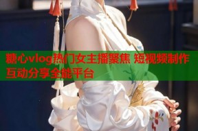 糖心vlog热门女主播聚焦 短视频制作互动分享全能平台