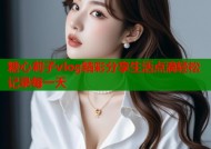 糖心莉子vlog精彩分享生活点滴轻松记录每一天