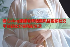 糖心vlog娜娜老师暗黑风格视频社交平台轻松分享精彩生活
