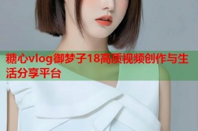 糖心vlog御梦子18高质视频创作与生活分享平台