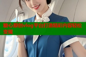 糖心原创vlog平台打造精彩内容轻松变现
