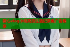 糖心vlog小桃高清生活记录免广告畅享