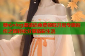 糖心vlog邀请码免费领取开启专属创作之旅轻松分享精彩生活