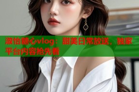 淑怡糖心vlog：甜美日常放送，独家平台内容抢先看