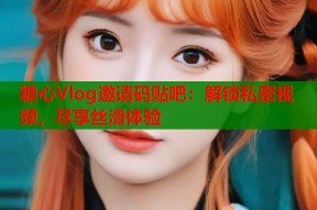 糖心Vlog邀请码贴吧：解锁私密视频，尽享丝滑体验